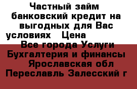 Частный займ, банковский кредит на выгодных для Вас условиях › Цена ­ 3 000 000 - Все города Услуги » Бухгалтерия и финансы   . Ярославская обл.,Переславль-Залесский г.
